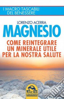 Magnesio. Come reintegrare un minerale utile per la nostra salute libro di Acerra Lorenzo