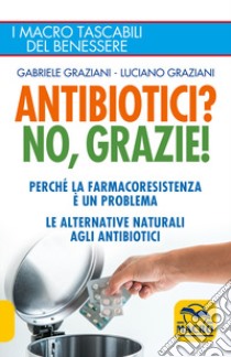 Antibiotici? No, grazie! Perché la farmacoresistenza è un problema. Le alternative naturali agli antibiotici libro di Graziani Gabriele; Graziani Luciano