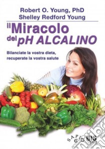 Il miracolo del pH alcalino. Bilanciate la vostra dieta, recuperate la vostra salute libro di Young Robert O.; Young Shelley Redford