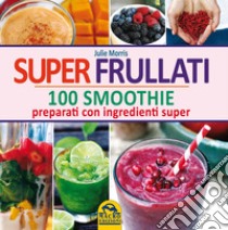 Super frullati. 100 smoothie preparati con ingredienti super libro di Morris Julie