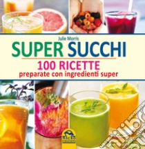 Super succhi. 100 ricette preparate con ingredienti super libro di Morris Julie