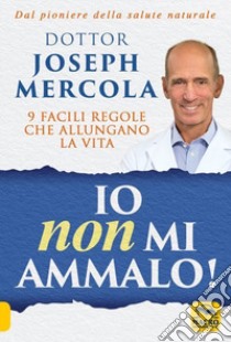 Io non mi ammalo! 9 facili regole che allungano la vita libro di Mercola Joseph