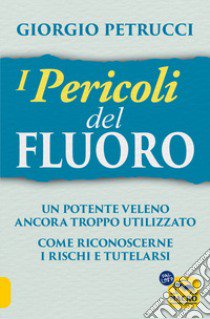 I pericoli del fluoro. Un potente veleno ancora troppo utilizzato. Come riconoscerne i rischi e tutelarsi libro di Petrucci Giorgio