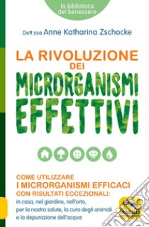 La rivoluzione dei microrganismi effettivi. Come utilizzare i microrganismi efficaci con risultati eccezionali: in casa, nel giardino, nell'orto, per la nostra salute, la cura degli animali e la depurazione dell'acqua libro di Zschocke Anne Katharina