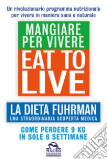 Eat to Live. Mangiare per vivere. La dieta Fuhrman, una straordinaria scoperta medica. Come perdere 9 kg in sole 6 settimane. Un rivoluzionario programma libro di Fuhrman Joel