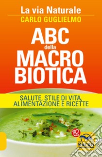 ABC della macrobiotica. La via naturale. Salute, stile di vita, alimentazione e ricette libro di Guglielmo Carlo