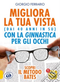 Migliora la tua vista con la ginnastica per gli occhi (dai 40 anni in su). Scopri il metodo Bates. Nuova ediz. libro di Ferrario Giorgio