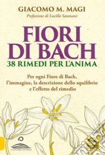 Fiori di Bach. 38 rimedi per l'anima. Per ogni fiore di Bach, l'immagine, la descrizione dello squilibrio e l'effetto del rimedio libro di Magi Giacomo M.