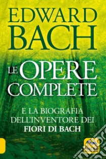 Le opere complete e la biografia dell'inventore dei fiori di Bach libro di Bach Edward