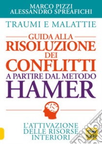 Traumi e malattie. Guida alla risoluzione dei conflitti a partire dal metodo Hamer. L'attivazione delle risorse interiori libro di Pizzi Marco; Spreafichi Alessandro