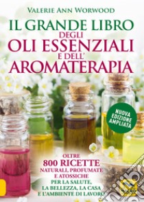 Il grande libro degli oli essenziali e dell'aromaterapia. Oltre 800 ricette  naturali profumate e atossiche per la salute la bellezza la casa e  l'ambiente di lavoro, Worwood Valerie Ann