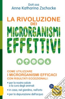 La rivoluzione dei microrganismi effettivi. Come utilizzare i microrganismi efficaci con risultati eccezionali: per la nostra salute e la cura degli animali, in casa, nel giardino, nell'orto, per la depurazione dell'acqua libro di Zschocke Anne Katharina