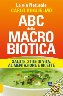 ABC della macrobiotica. La via naturale. Salute, stile di vita, alimentazione e ricette libro di Guglielmo Carlo