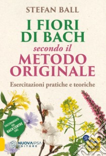 I fiori di Bach secondo il metodo originale. Esercitazioni pratiche e teoriche libro di Ball Stefan