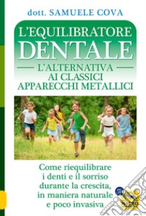 L'equilibratore dentale. L'alternativa ai classici apparecchi metallici. Come riequilibrare i denti e il sorriso durante la crescita, in maniera naturale e poco invasiva libro di Cova Samuele