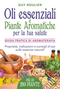 Oli essenziali e piante aromatiche per la tua salute. Guida pratica di aromaterapia libro di Roulier Guy