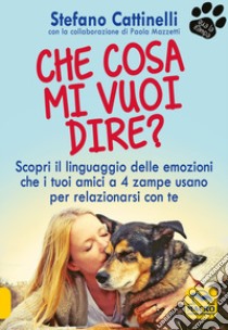 Che cosa mi vuoi dire? Scopri il linguaggio delle emozioni che i tuoi amici a 4 zampe usano per relazionarsi con te libro di Cattinelli Stefano