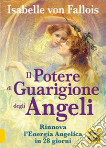 Il potere di guarigione degli angeli. Rinnova l'energia angelica in 28 giorni libro di Fallois Isabelle von