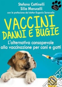 Vaccini. Danni e bugie. L'alternativa consapevole alla vaccinazione per cani e gatti libro di Cattinelli Stefano; Marucelli Silia
