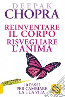 Reinventare il corpo, risvegliare l'anima. 10 passi per cambiare la tua vita libro di Chopra Deepak