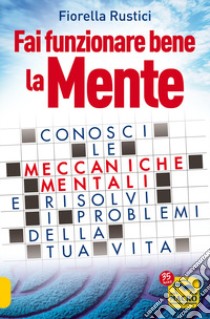 Fai funzionare bene la mente. Conosci le meccaniche mentali e risolvi i problemi della tua vita libro di Rustici Fiorella