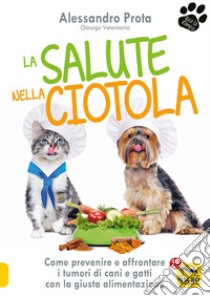 La salute nella ciotola. Come prevenire e affrontare i tumori di cani e gatti con la giusta alimentazione libro di Prota Alessandro