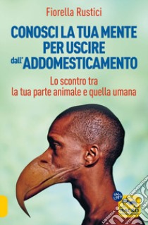 Conosci la tua mente per uscire dall'addomesticamento. Lo scontro tra la tua parte umana e quella animale libro di Rustici Fiorella