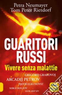 Guaritori russi. Vivere senza malattie. Grigorij Grabovoj, Arcadij Petrov, Pjotr Elkunoviz, Serge Kolzov, Igor Arep Jev libro di Neumayer Petra; Rietdorf Tom Peter