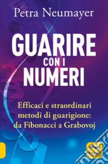 Guarire con i numeri. Efficaci e straordinari metodi di guarigione. Da Fibonaci a Grabovoi libro di Neumayer Petra