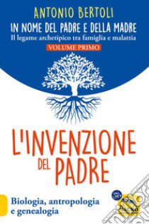 L'invenzione del padre. In nome del padre e della madre. Il legame archetipico tra famiglia e malattia. Biologia, antropologia e genealogia libro di Bertoli Antonio