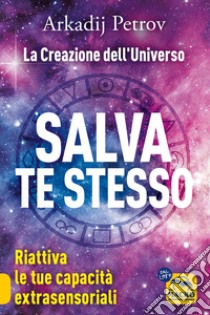 Salva te stesso. La creazione dell'Universo. Riattiva le tue capacità extrasensoriali per rigenerarti e guarire libro di Petrov Arcadij