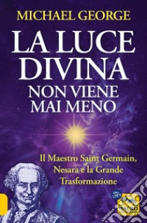 La luce divina non viene mai meno. Il maestro Saint Germain, Nesara e la grande trasformazione libro di George Michael