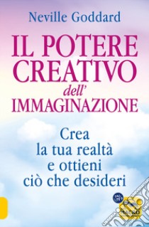 Il potere creativo dell'immaginazione. Crea la tua realtà e ottieni ciò che desideri libro di Goddard Neville