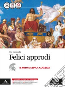 Felici approdi. Mito e epica. Per le Scuole superiori. Con e-book. Con espansione online libro di Cantarella Eva