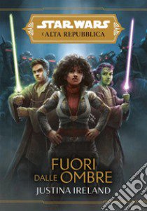 Fuori dalle ombre. L'Alta Repubblica. Star Wars. Vol. 6 libro di Ireland Justina