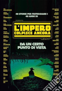 Da un certo punto di vista. 40 storie per festeggiare i 40 anni di Star Wars: L'impero colpisce ancora libro