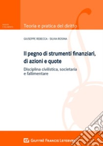 Il pegno di strumenti finanziari, di azioni e quote. Disciplina civilistica, societaria e fallimentare libro di Rebecca Giuseppe; Rosina Silvia