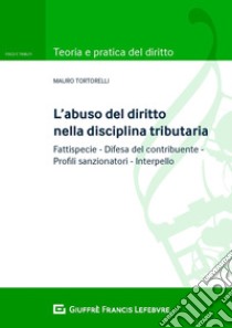 L'abuso del diritto nella disciplina tributaria. Fattispecie Difesa del contribuente Profili sanzionatori Interpello libro di Tortorelli Mauro