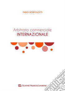 L'arbitrato commerciale internazionale. Manuale teorico-pratico libro di Bortolotti Fabio