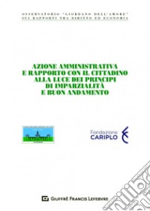 Azione amministrativa e rapporto con il cittadino alla luce dei principi di imparzialità e buon andamento libro di Osservatorio Giordano Dell'Amore sui rapporti tra diritto ed economia (cur.)