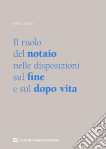 Il ruolo del notaio nelle disposizioni sul fine e sul dopo vita libro di Rossi Enzo