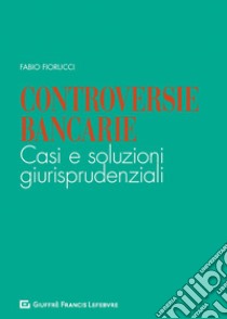 Controversie bancarie. Casi e soluzioni giurisprudenziali libro di Fiorucci Fabio