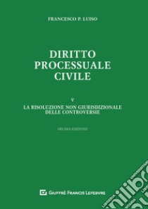 Diritto processuale civile. Vol. 5: La risoluzione non giurisdizionale delle controversie libro di Luiso Francesco Paolo