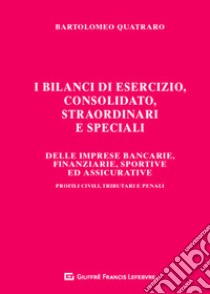 I bilanci di esercizio, consolidato, straordinari e speciali delle imprese bancarie, finanziarie, sportive ed assicurative. Profili civili, tributari e penali libro di Quatraro Bartolomeo