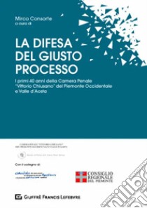 La difesa del giusto processo. I primi 40 anni della Camera Penale «Vittorio Chiusano» del Piemonte Occidentale e Valle d'Aosta libro di Consorte M. (cur.)