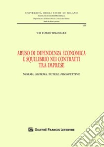 Abuso di dipendenza economica e squilibrio nei contratti tra imprese. Norma, sistema, tutele, prospettive libro di Bachelet Vittorio