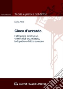 Gioco d'azzardo. Fattispecie delittuose, criminalità organizzata, ludopatie e diritto europeo libro di Piras Laura