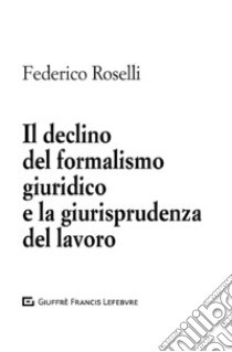 Il declino del formalismo giuridico e la giurisprudenza del lavoro libro di Roselli Federico