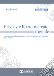 Privacy e libero mercato digitale. Convergenza tra regolazioni e tutele individuali nell'economia data-driven libro di Bolognini L. (cur.)