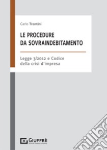 Le procedure da sovraindebitamento. Nella L. 3/2012 e nel codice della crisi d'impresa libro di Trentini Carlo